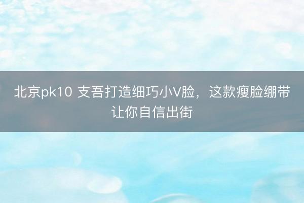 北京pk10 支吾打造细巧小V脸,这款瘦脸绷带让你自信出街