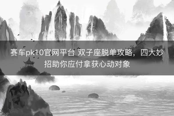 赛车pk10官网平台 双子座脱单攻略，四大妙招助你应付拿获心动对象