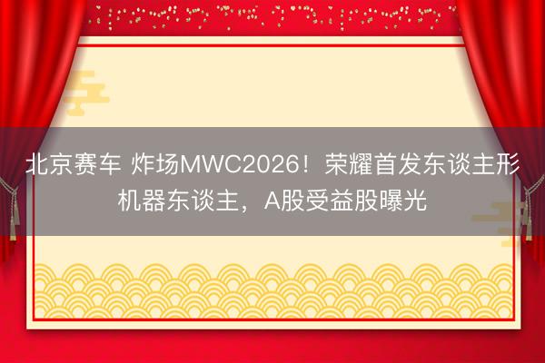 北京赛车 炸场MWC2026！荣耀首发东谈主形机器东谈主，A股受益股曝光