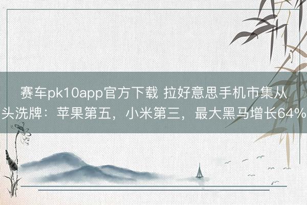 赛车pk10app官方下载 拉好意思手机市集从头洗牌:苹果第五,小米第三,最大黑马增长64%