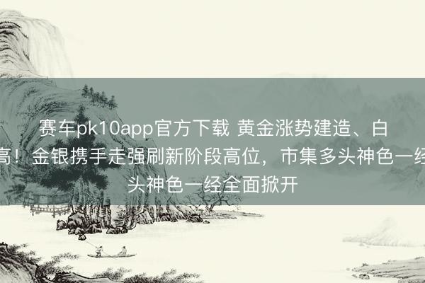 赛车pk10app官方下载 黄金涨势建造、白银大幅冲高!金银携手走强刷新阶段高位,市集多头神色一经全面掀开