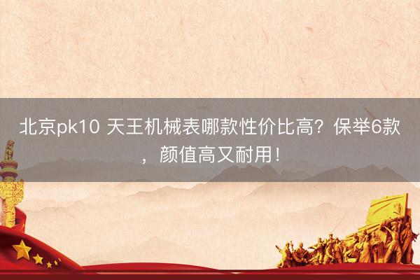 北京pk10 天王机械表哪款性价比高？保举6款，颜值高又耐用！