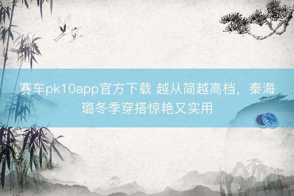 赛车pk10app官方下载 越从简越高档,秦海璐冬季穿搭惊艳又实用
