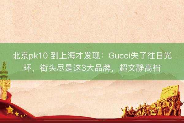 北京pk10 到上海才发现：Gucci失了往日光环，街头尽是这3大品牌，超文静高档