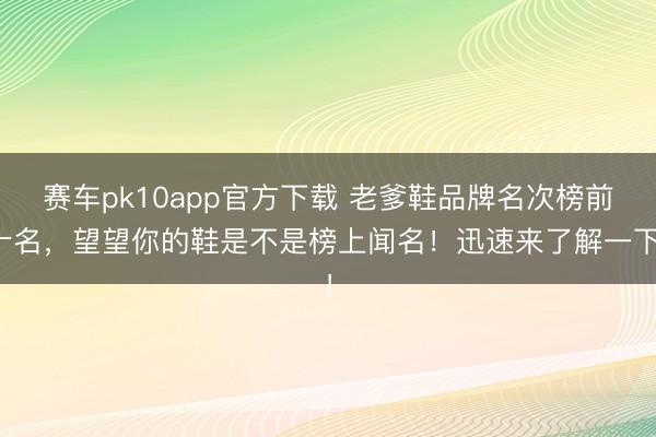 赛车pk10app官方下载 老爹鞋品牌名次榜前十名，望望你的鞋是不是榜上闻名！迅速来了解一下！