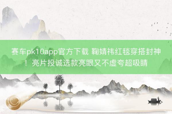 赛车pk10app官方下载 鞠婧祎红毯穿搭封神!亮片投诚选款亮眼又不虚夸超吸睛