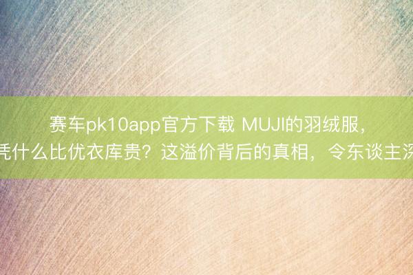 赛车pk10app官方下载 MUJI的羽绒服,凭什么比优衣库贵?这溢价背后的真相,令东谈主深