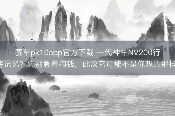 赛车pk10app官方下载 一代神车NV200行将记忆?先别急着掏钱,此次它可能不是你想的那样!
