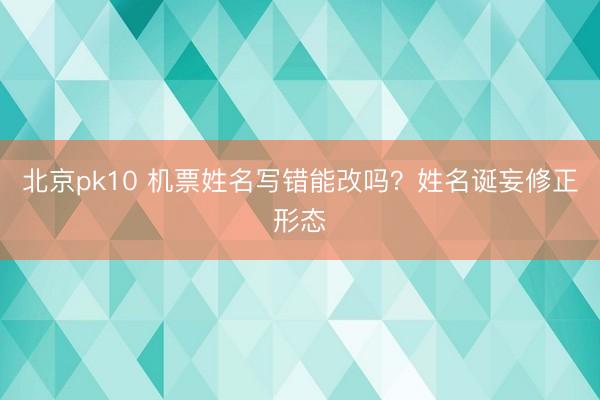 北京pk10 机票姓名写错能改吗？姓名诞妄修正形态
