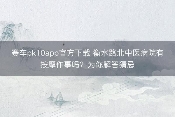赛车pk10app官方下载 衡水路北中医病院有按摩作事吗？为你解答猜忌